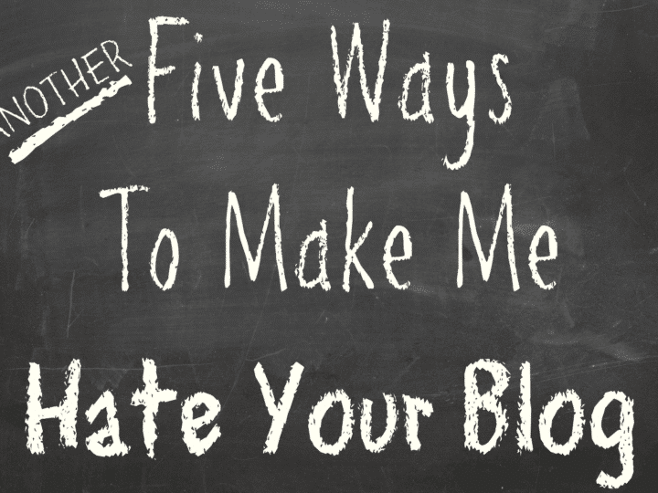 Another Five Ways To Make Me Hate Your Blog